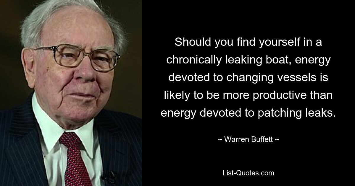 Should you find yourself in a chronically leaking boat, energy devoted to changing vessels is likely to be more productive than energy devoted to patching leaks. — © Warren Buffett