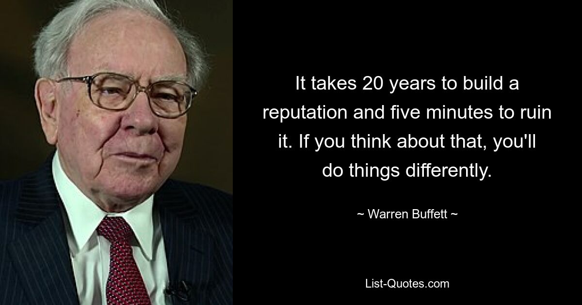 It takes 20 years to build a reputation and five minutes to ruin it. If you think about that, you'll do things differently. — © Warren Buffett