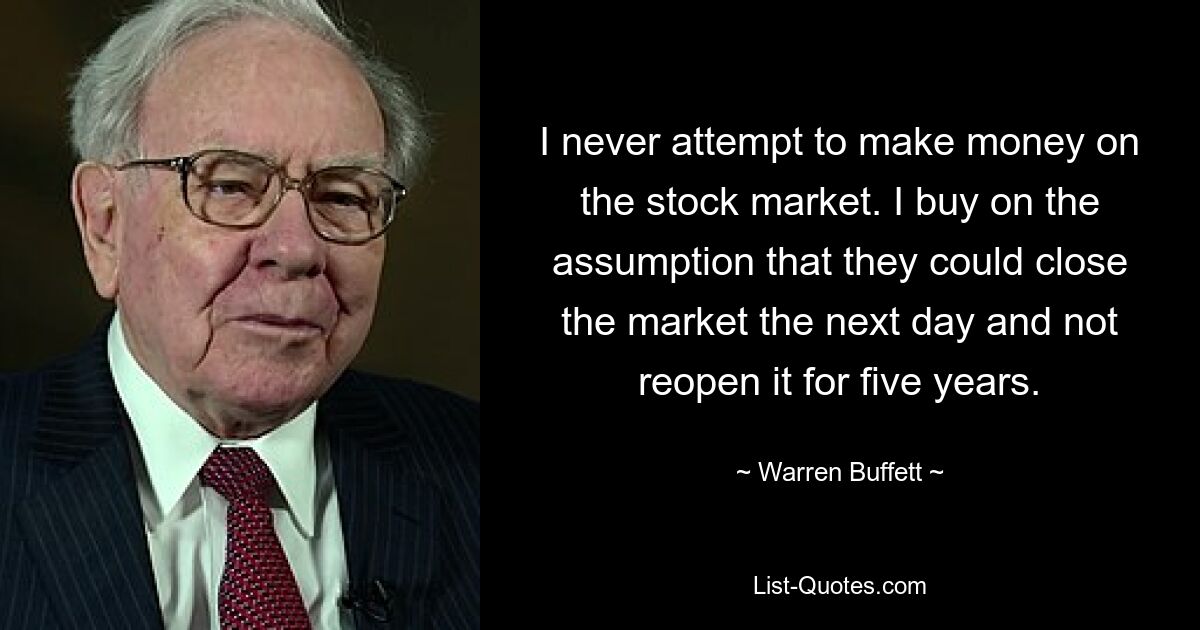 Я никогда не пытаюсь зарабатывать деньги на фондовом рынке. Я покупаю, предполагая, что они могут закрыть рынок на следующий день и не открывать его снова в течение пяти лет. — © Уоррен Баффет 