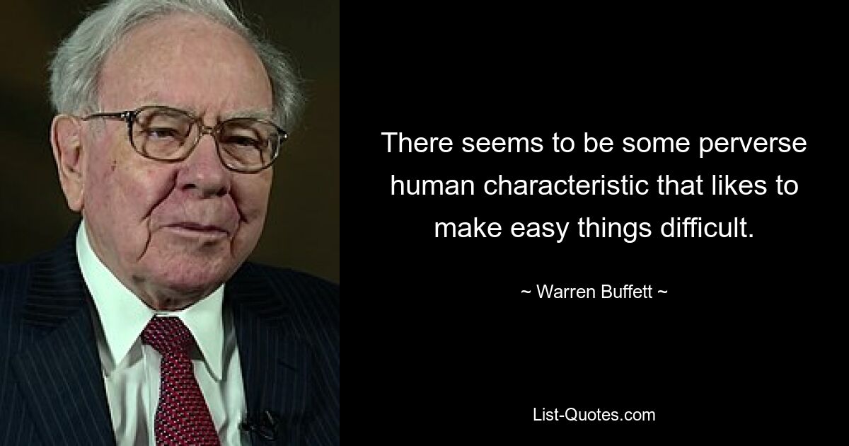 There seems to be some perverse human characteristic that likes to make easy things difficult. — © Warren Buffett