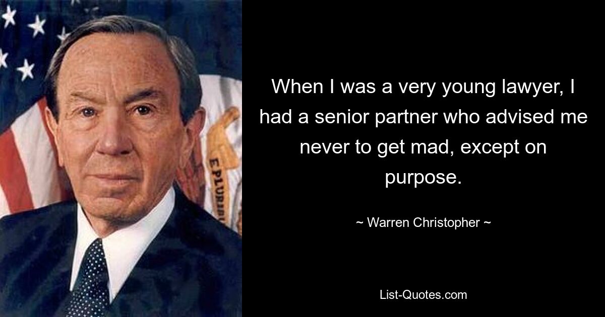 When I was a very young lawyer, I had a senior partner who advised me never to get mad, except on purpose. — © Warren Christopher