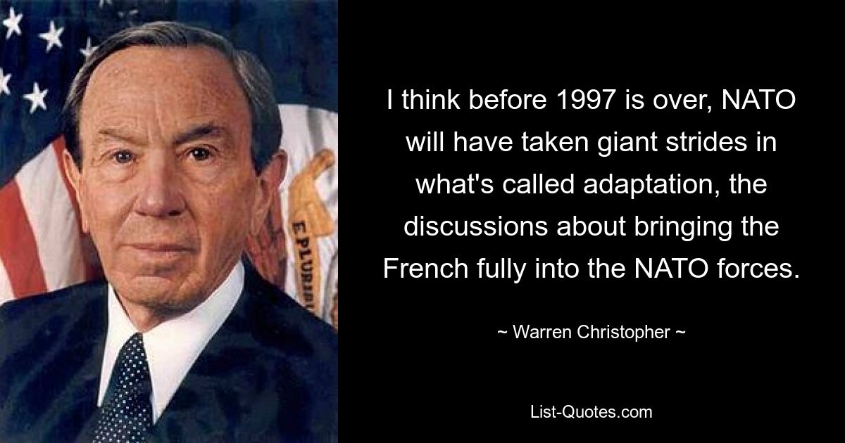 Я думаю, что до конца 1997 года НАТО предпримет гигантские шаги в том, что называется адаптацией, в дискуссиях о полном включении французов в силы НАТО. — © Уоррен Кристофер 