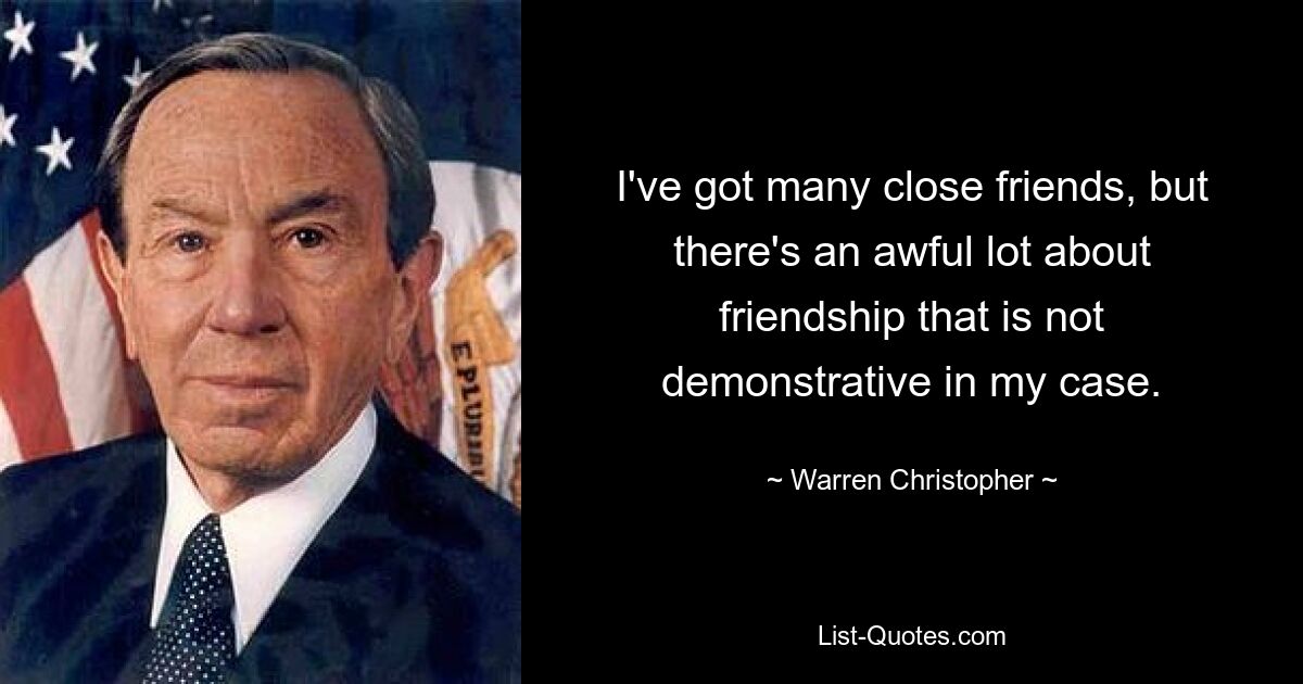 I've got many close friends, but there's an awful lot about friendship that is not demonstrative in my case. — © Warren Christopher