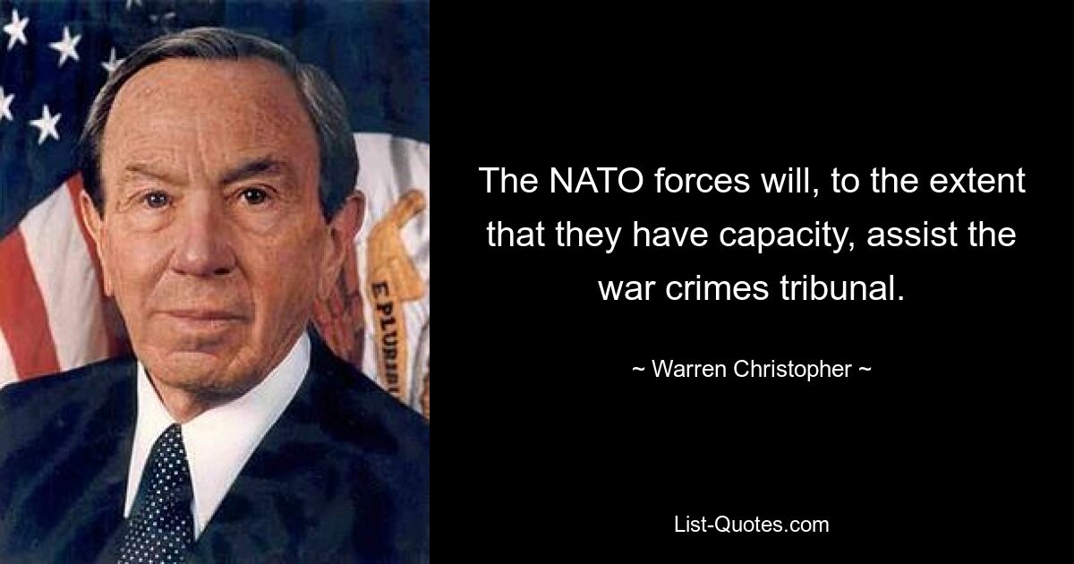 The NATO forces will, to the extent that they have capacity, assist the war crimes tribunal. — © Warren Christopher