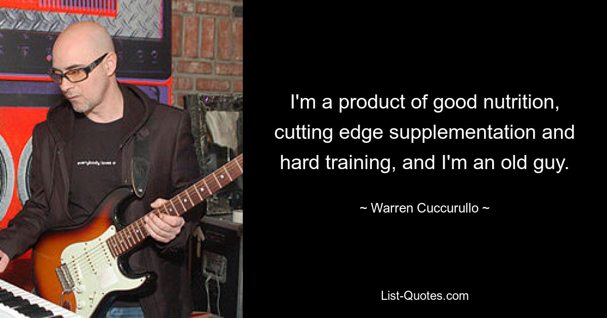 I'm a product of good nutrition, cutting edge supplementation and hard training, and I'm an old guy. — © Warren Cuccurullo