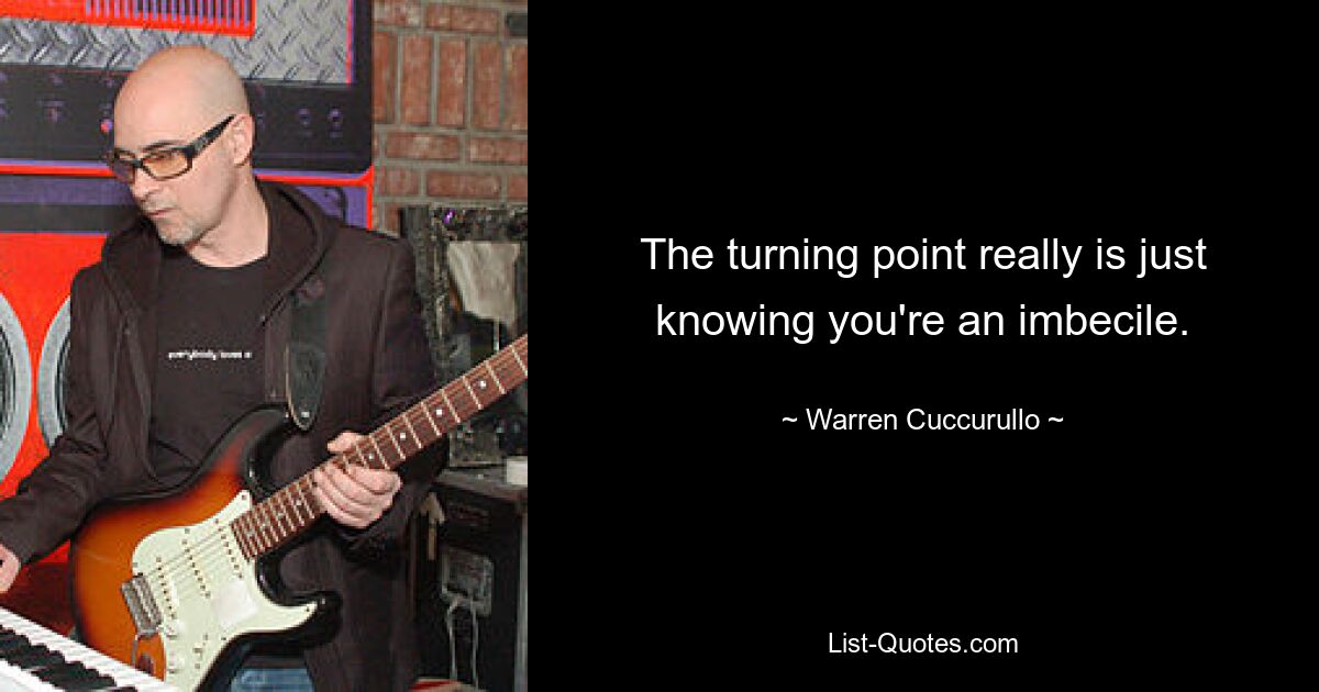 The turning point really is just knowing you're an imbecile. — © Warren Cuccurullo