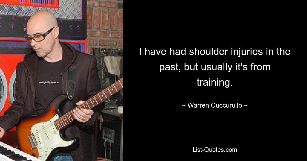 I have had shoulder injuries in the past, but usually it's from training. — © Warren Cuccurullo