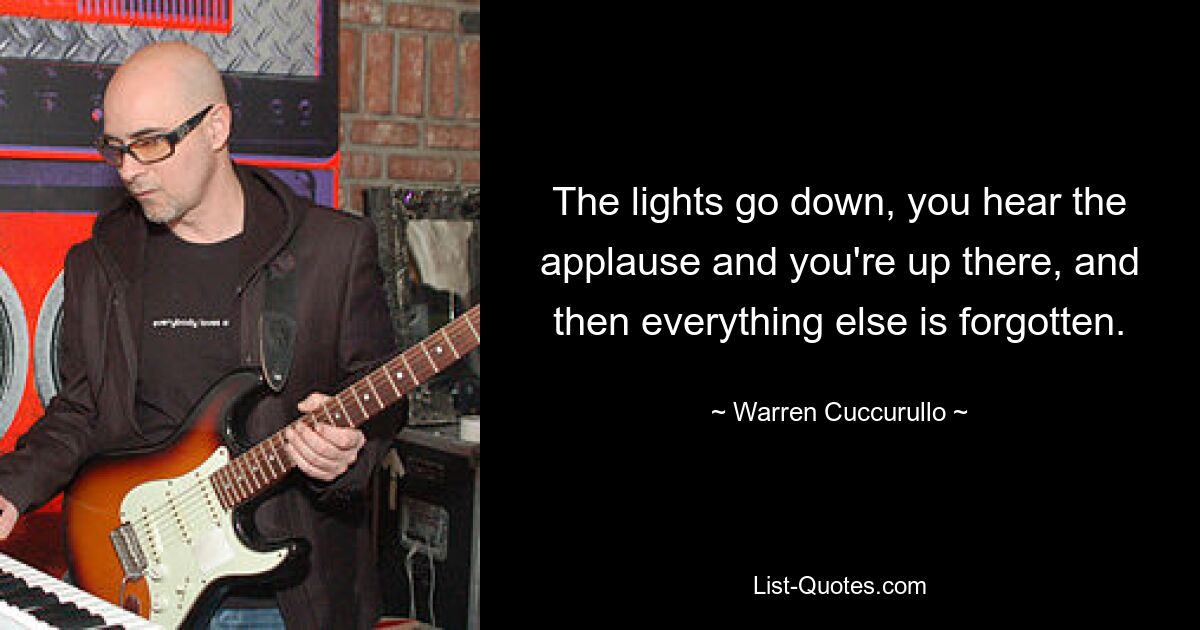 The lights go down, you hear the applause and you're up there, and then everything else is forgotten. — © Warren Cuccurullo