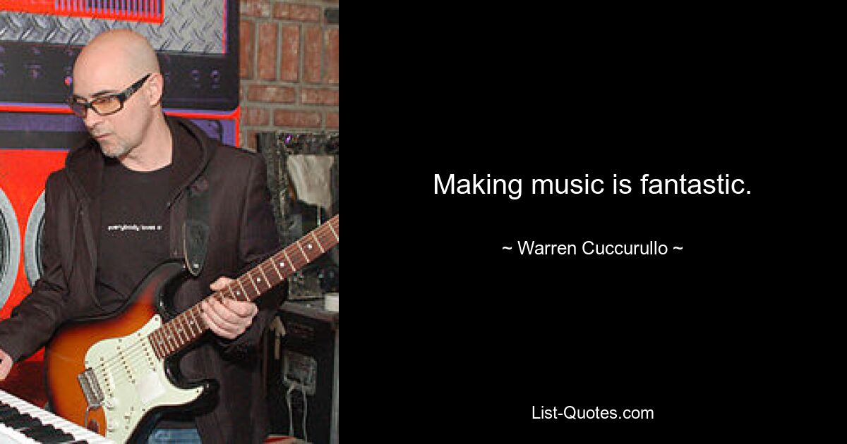 Making music is fantastic. — © Warren Cuccurullo