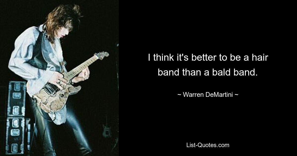 I think it's better to be a hair band than a bald band. — © Warren DeMartini