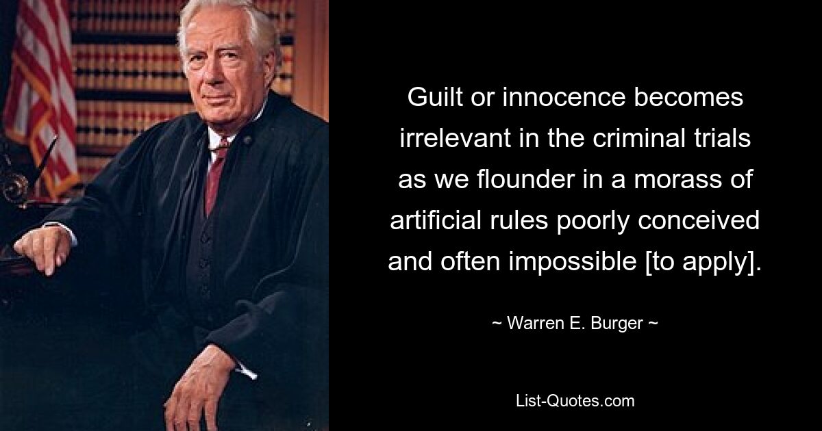 Guilt or innocence becomes irrelevant in the criminal trials as we flounder in a morass of artificial rules poorly conceived and often impossible [to apply]. — © Warren E. Burger