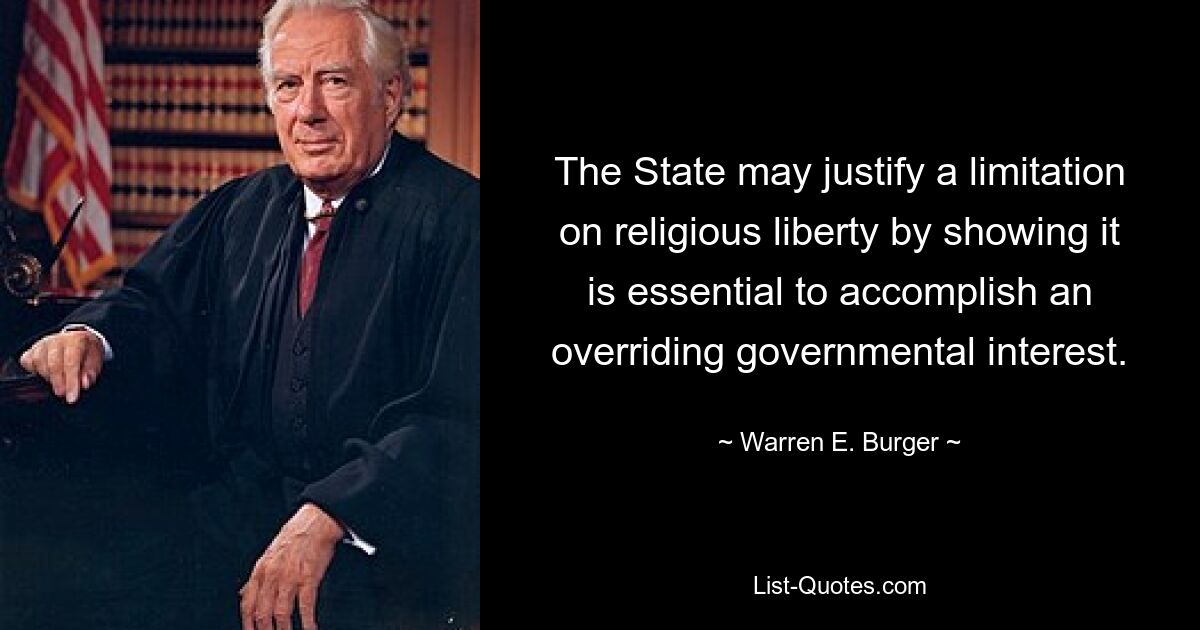 The State may justify a limitation on religious liberty by showing it is essential to accomplish an overriding governmental interest. — © Warren E. Burger