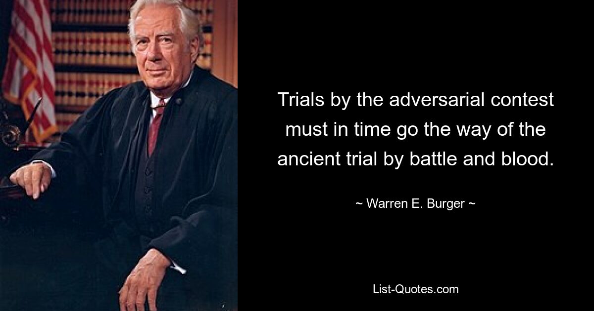 Trials by the adversarial contest must in time go the way of the ancient trial by battle and blood. — © Warren E. Burger