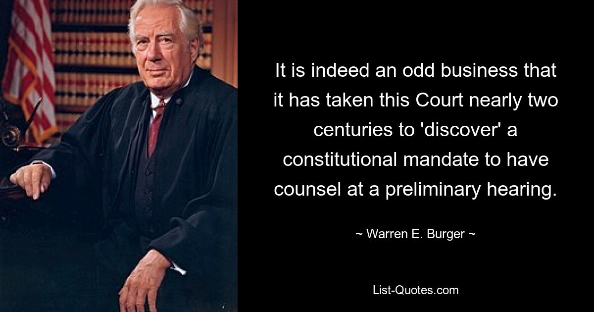 It is indeed an odd business that it has taken this Court nearly two centuries to 'discover' a constitutional mandate to have counsel at a preliminary hearing. — © Warren E. Burger