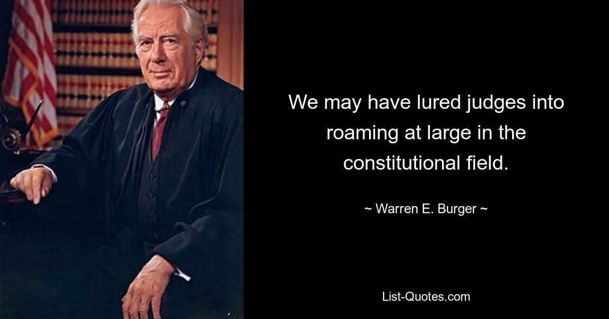 We may have lured judges into roaming at large in the constitutional field. — © Warren E. Burger