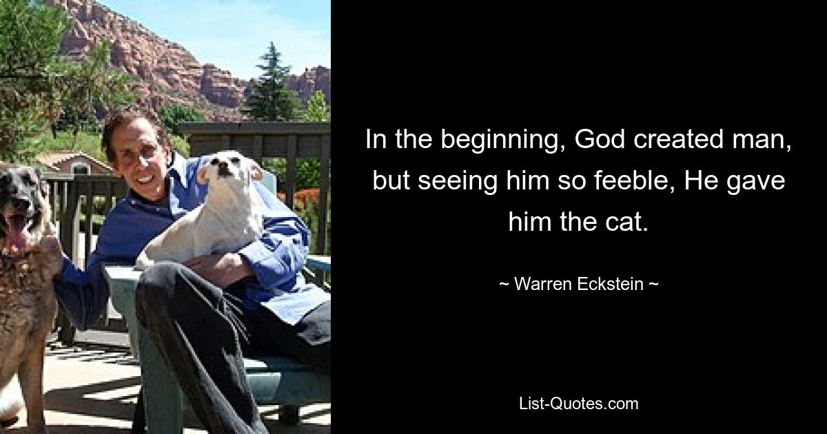 In the beginning, God created man, but seeing him so feeble, He gave him the cat. — © Warren Eckstein