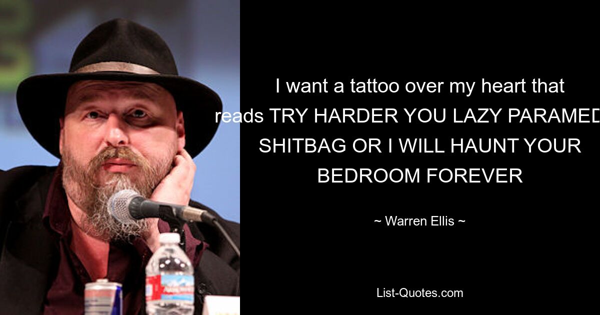 I want a tattoo over my heart that reads TRY HARDER YOU LAZY PARAMEDIC SHITBAG OR I WILL HAUNT YOUR BEDROOM FOREVER — © Warren Ellis