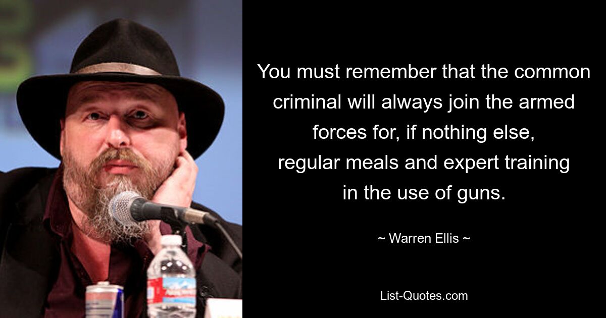 You must remember that the common criminal will always join the armed forces for, if nothing else, regular meals and expert training in the use of guns. — © Warren Ellis