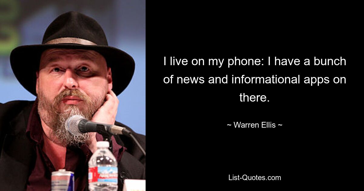 I live on my phone: I have a bunch of news and informational apps on there. — © Warren Ellis