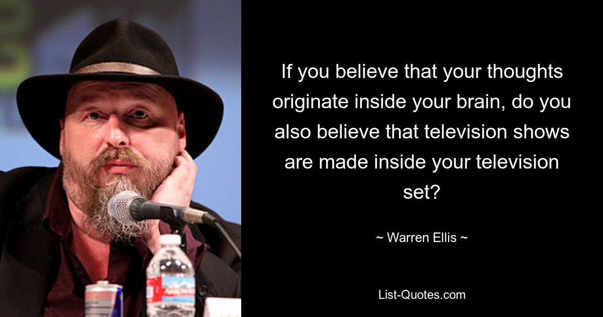 If you believe that your thoughts originate inside your brain, do you also believe that television shows are made inside your television set? — © Warren Ellis