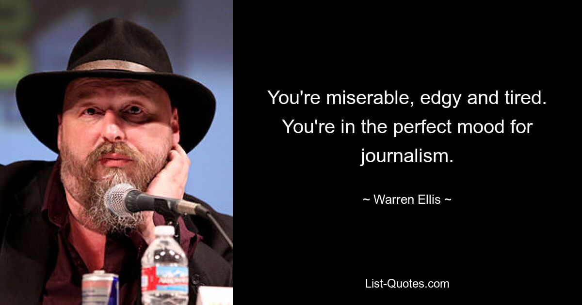 You're miserable, edgy and tired. You're in the perfect mood for journalism. — © Warren Ellis