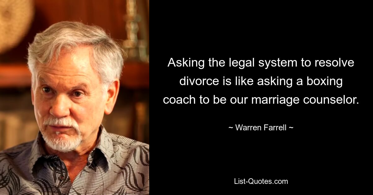 Asking the legal system to resolve divorce is like asking a boxing coach to be our marriage counselor. — © Warren Farrell