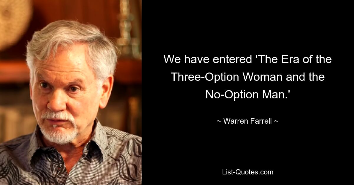 We have entered 'The Era of the Three-Option Woman and the No-Option Man.' — © Warren Farrell