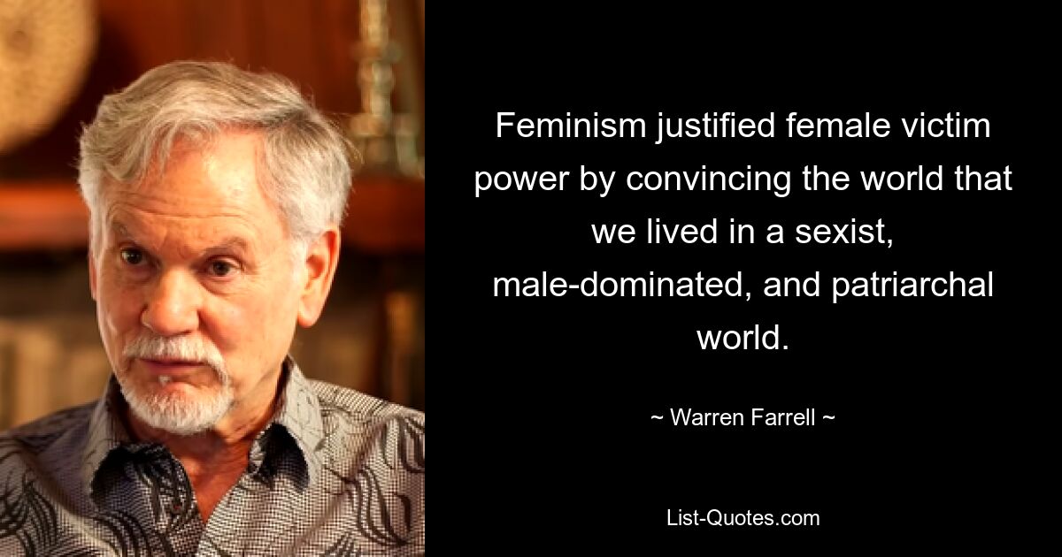 Feminism justified female victim power by convincing the world that we lived in a sexist, male-dominated, and patriarchal world. — © Warren Farrell