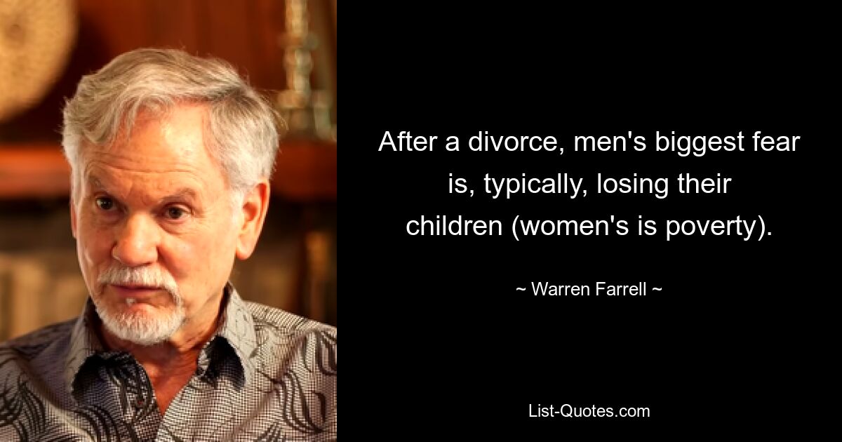 After a divorce, men's biggest fear is, typically, losing their children (women's is poverty). — © Warren Farrell