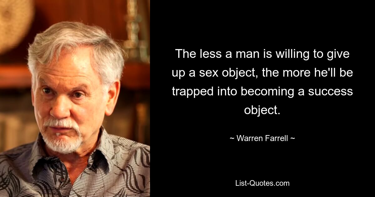 The less a man is willing to give up a sex object, the more he'll be trapped into becoming a success object. — © Warren Farrell