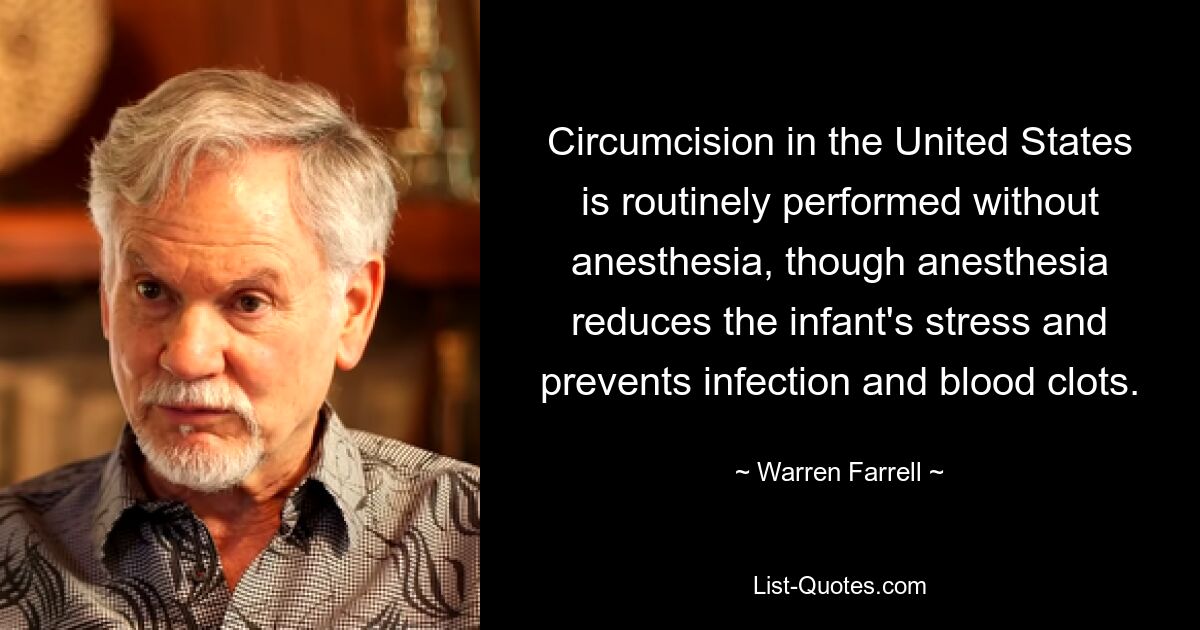 Circumcision in the United States is routinely performed without anesthesia, though anesthesia reduces the infant's stress and prevents infection and blood clots. — © Warren Farrell