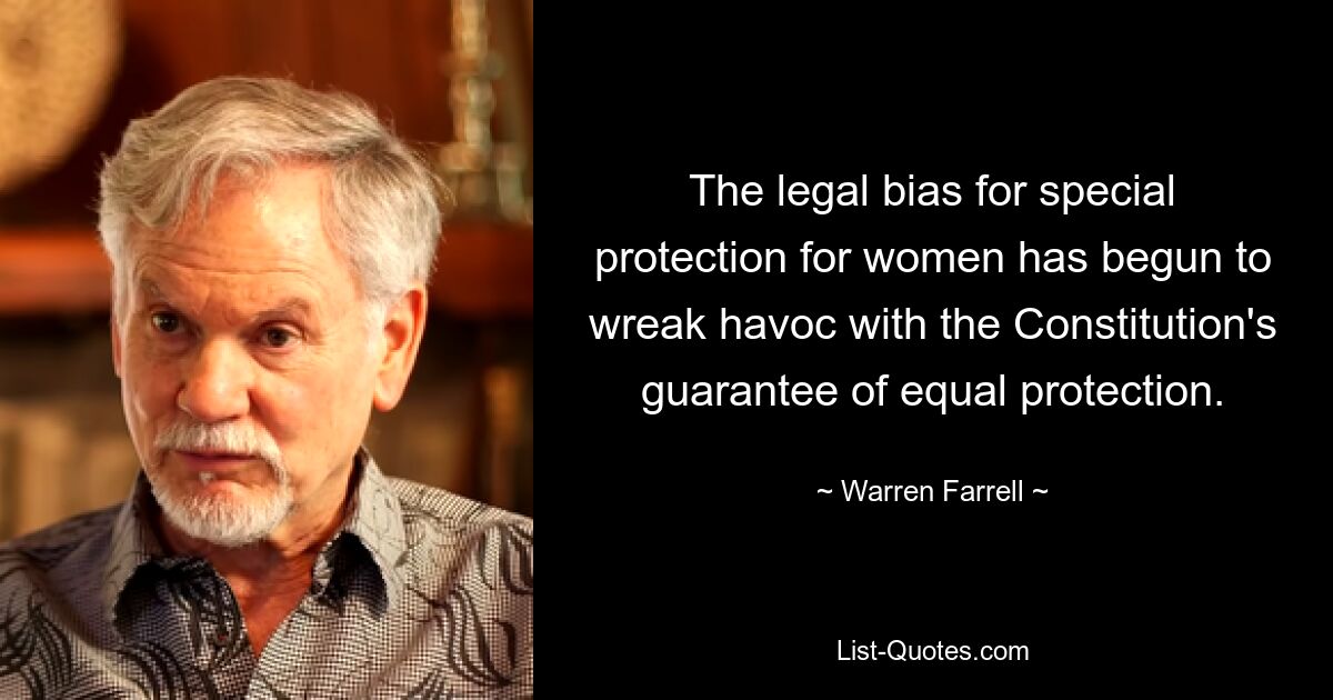 The legal bias for special protection for women has begun to wreak havoc with the Constitution's guarantee of equal protection. — © Warren Farrell