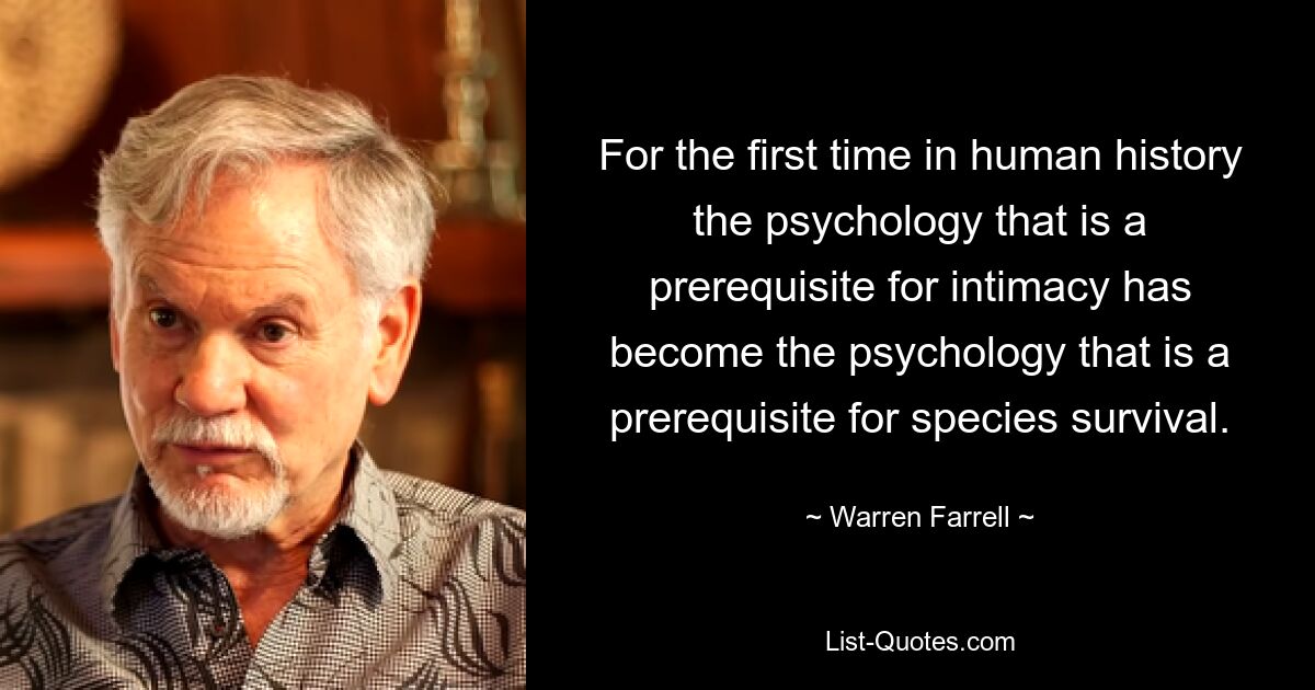 For the first time in human history the psychology that is a prerequisite for intimacy has become the psychology that is a prerequisite for species survival. — © Warren Farrell