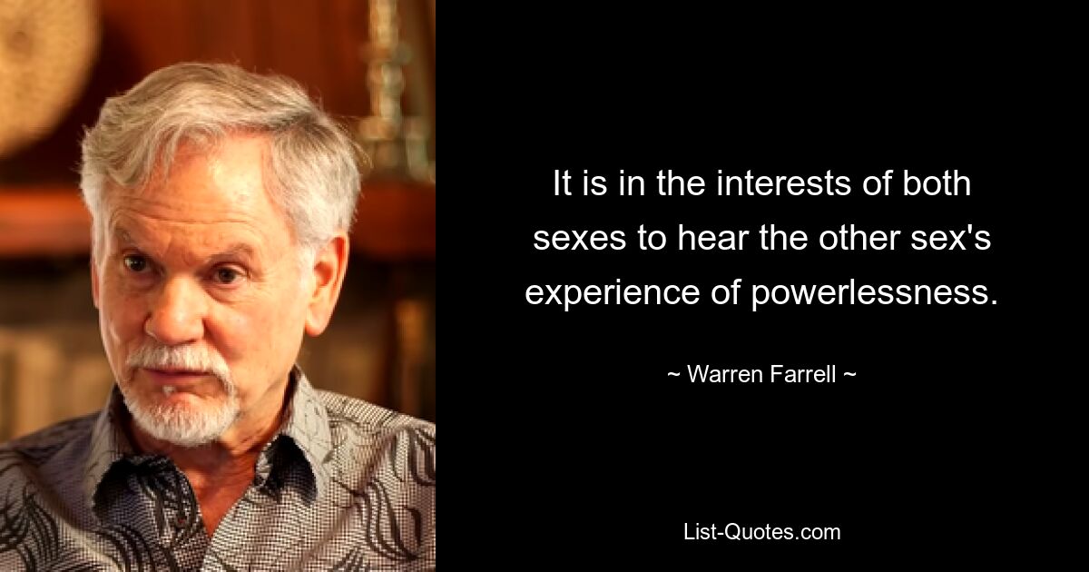 It is in the interests of both sexes to hear the other sex's experience of powerlessness. — © Warren Farrell