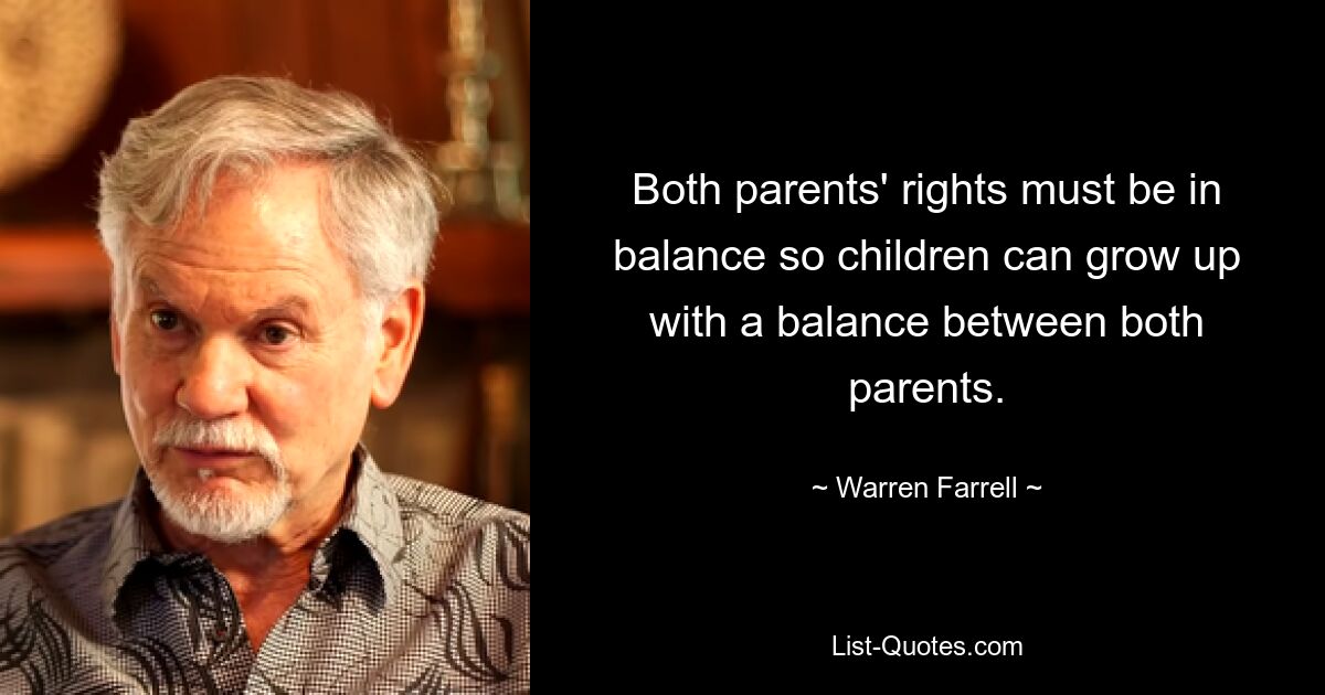 Both parents' rights must be in balance so children can grow up with a balance between both parents. — © Warren Farrell