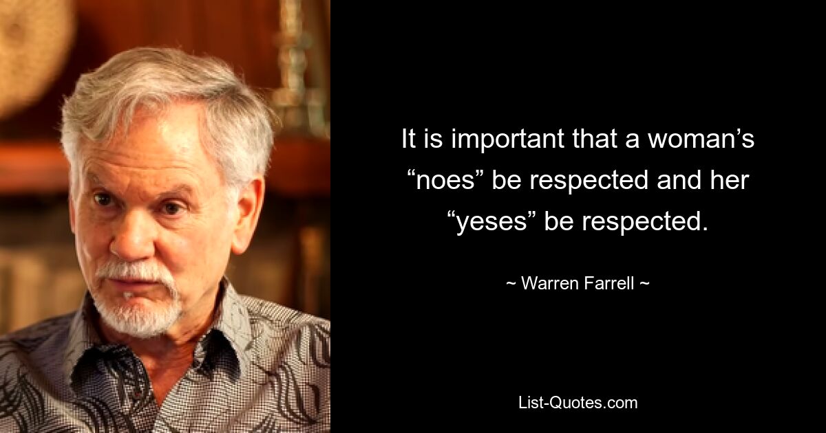 It is important that a woman’s “noes” be respected and her “yeses” be respected. — © Warren Farrell