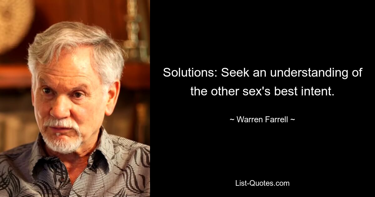 Solutions: Seek an understanding of the other sex's best intent. — © Warren Farrell