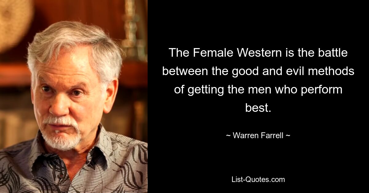 The Female Western is the battle between the good and evil methods of getting the men who perform best. — © Warren Farrell