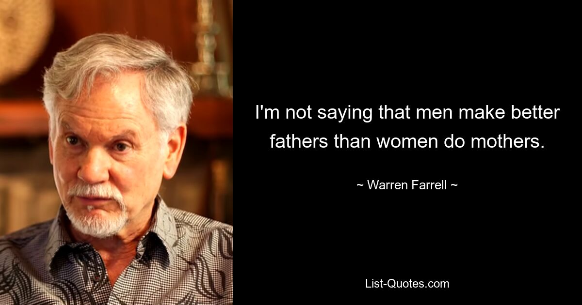 I'm not saying that men make better fathers than women do mothers. — © Warren Farrell