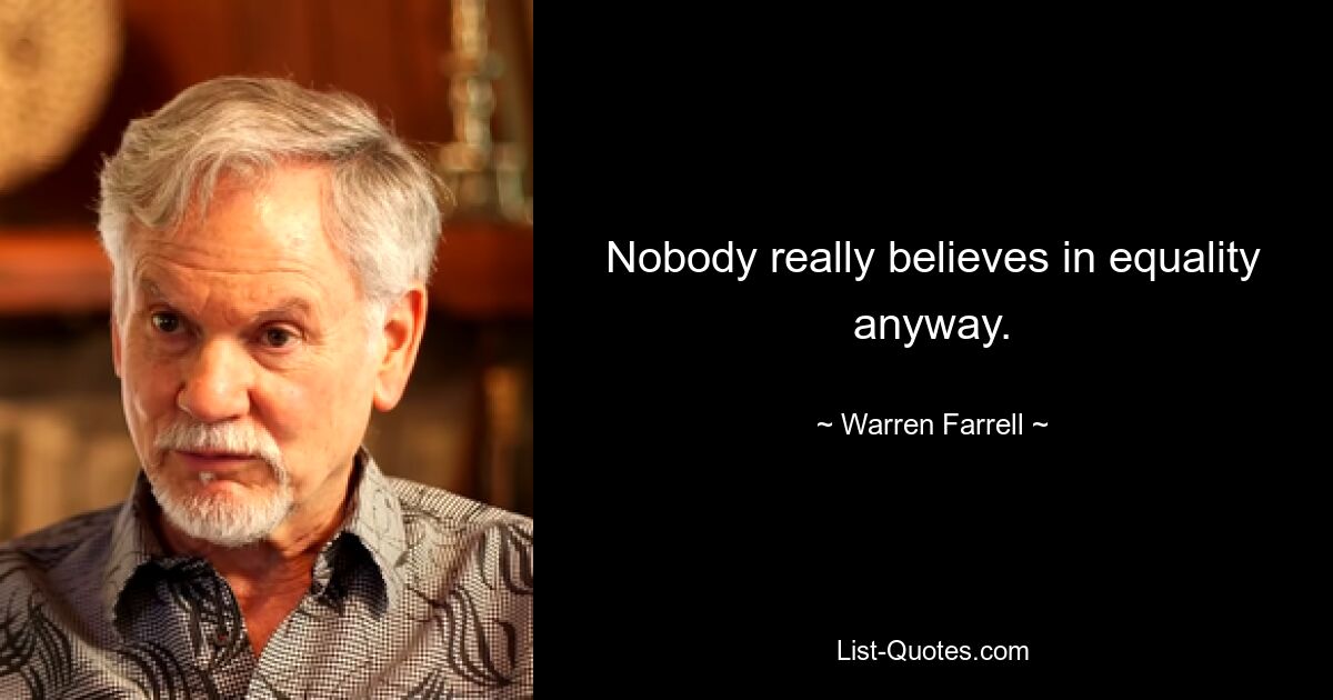 Nobody really believes in equality anyway. — © Warren Farrell