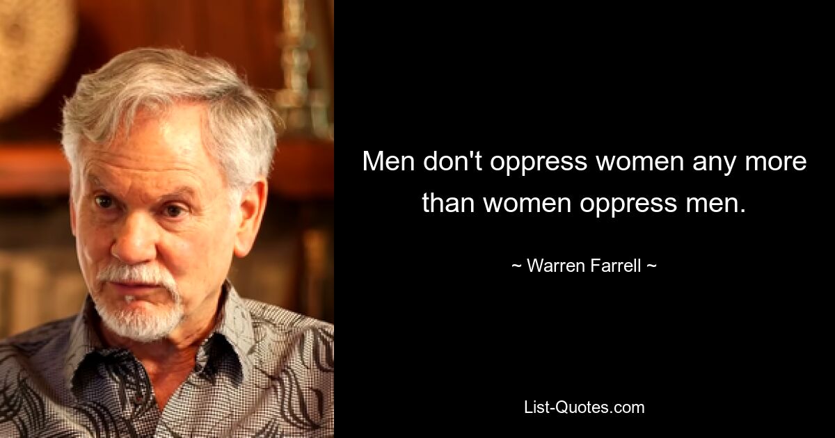 Men don't oppress women any more than women oppress men. — © Warren Farrell