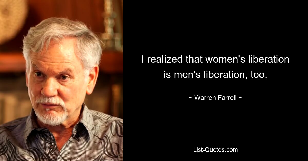 I realized that women's liberation is men's liberation, too. — © Warren Farrell