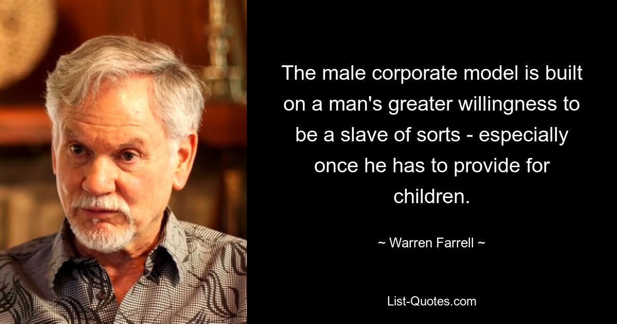 The male corporate model is built on a man's greater willingness to be a slave of sorts - especially once he has to provide for children. — © Warren Farrell