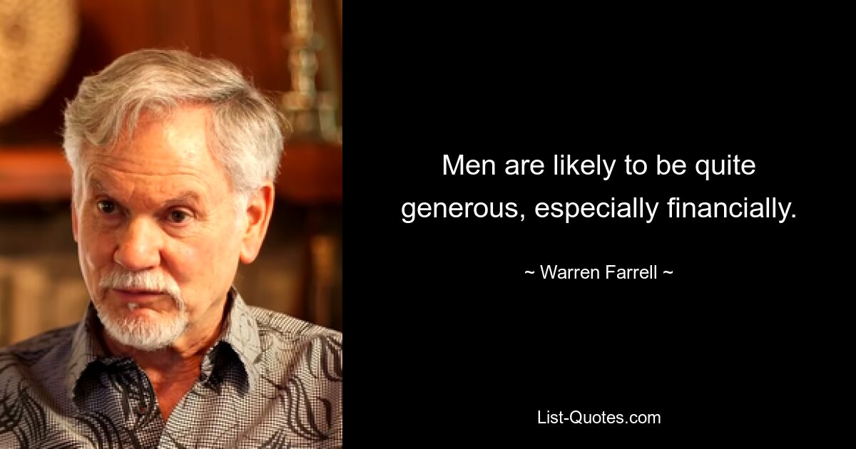 Men are likely to be quite generous, especially financially. — © Warren Farrell