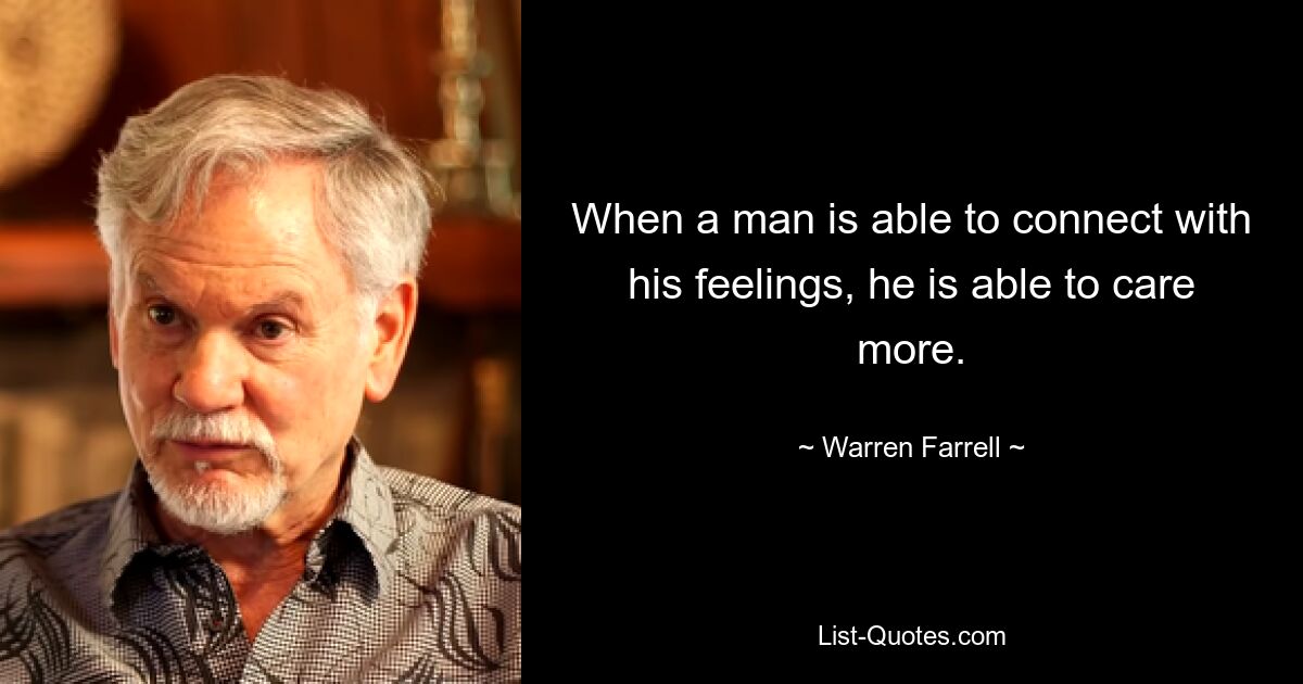 When a man is able to connect with his feelings, he is able to care more. — © Warren Farrell