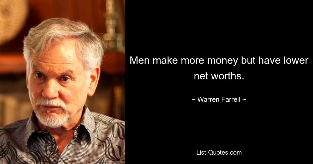 Men make more money but have lower net worths. — © Warren Farrell