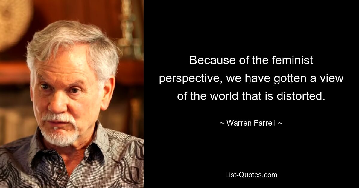 Because of the feminist perspective, we have gotten a view of the world that is distorted. — © Warren Farrell