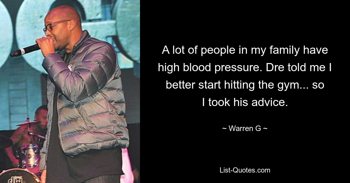 A lot of people in my family have high blood pressure. Dre told me I better start hitting the gym... so I took his advice. — © Warren G