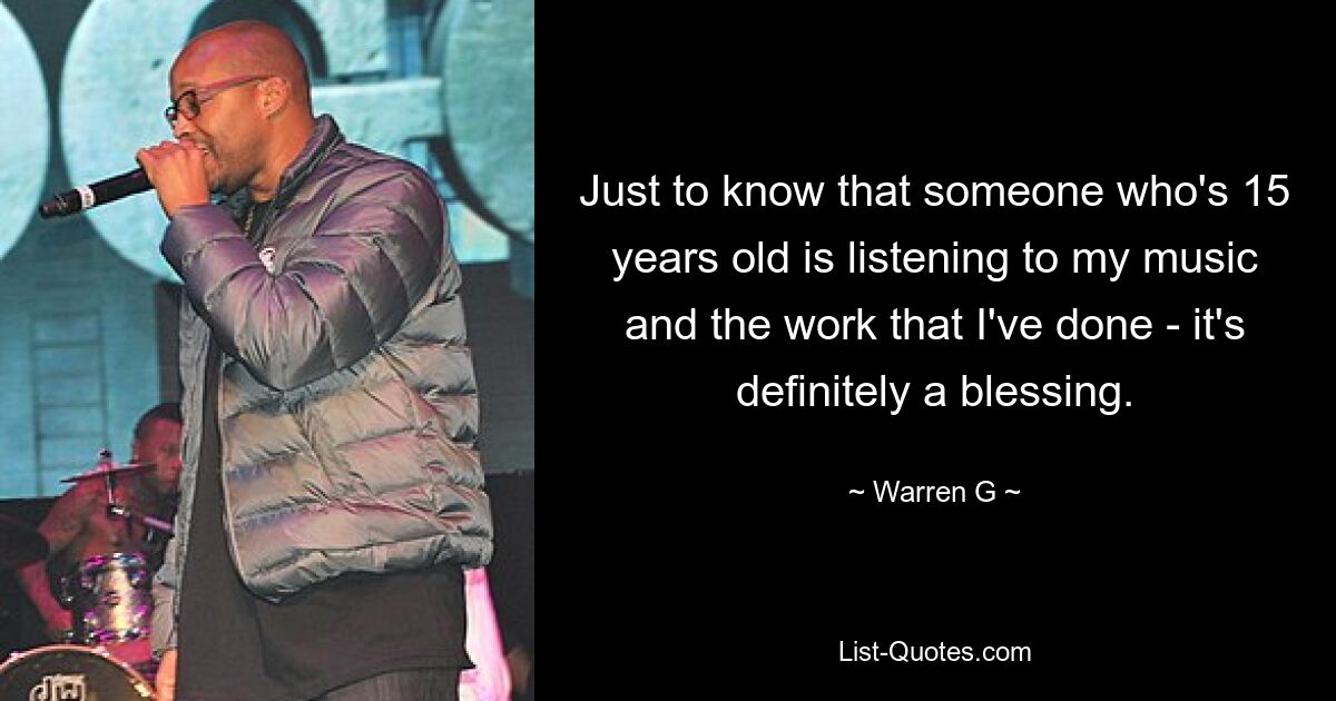 Just to know that someone who's 15 years old is listening to my music and the work that I've done - it's definitely a blessing. — © Warren G