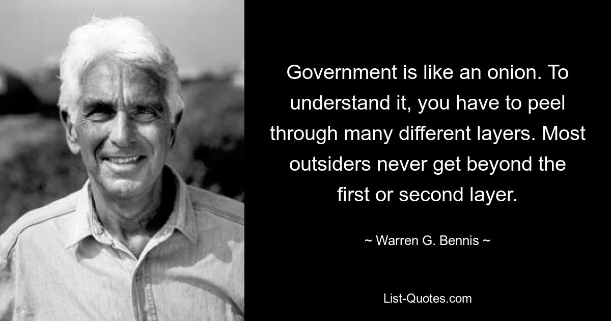 Government is like an onion. To understand it, you have to peel through many different layers. Most outsiders never get beyond the first or second layer. — © Warren G. Bennis